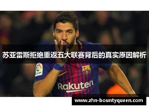 苏亚雷斯拒绝重返五大联赛背后的真实原因解析