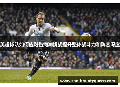 英超球队如何应对伤病潮挑战提升整体战斗力和阵容深度 英超球队如何应对伤病潮挑战提升整体战斗力和阵容深度