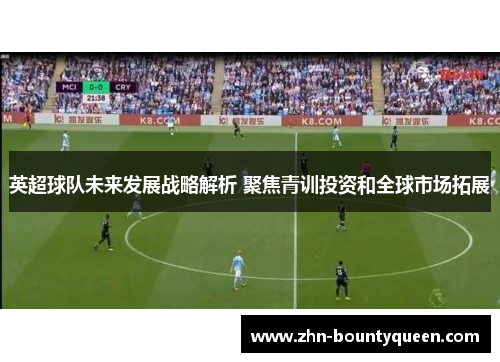 英超球队未来发展战略解析 聚焦青训投资和全球市场拓展 英超球队未来发展战略解析 聚焦青训投资和全球市场拓展