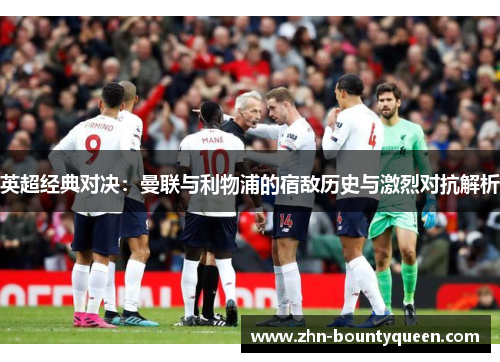 英超经典对决:曼联与利物浦的宿敌历史与激烈对抗解析 英超经典对决:曼联与利物浦的宿敌历史与激烈对抗解析