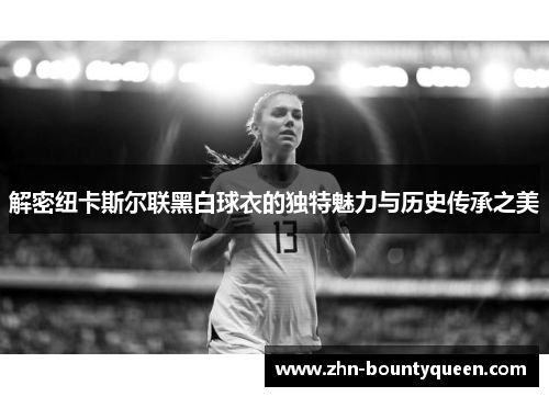 解密纽卡斯尔联黑白球衣的独特魅力与历史传承之美 解密纽卡斯尔联黑白球衣的独特魅力与历史传承之美