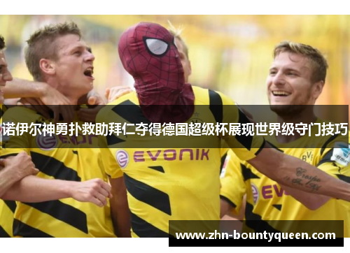 诺伊尔神勇扑救助拜仁夺得德国超级杯展现世界级守门技巧 诺伊尔神勇扑救助拜仁夺得德国超级杯展现世界级守门技巧