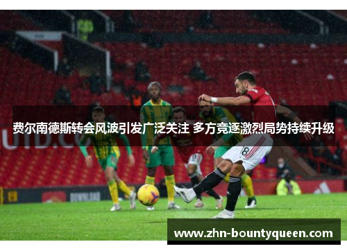 费尔南德斯转会风波引发广泛关注 多方竞逐激烈局势持续升级 费尔南德斯转会风波引发广泛关注 多方竞逐激烈局势持续升级