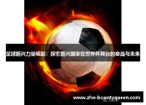足球新兴力量崛起:探索新兴国家在世界杯舞台的奋战与未来 足球新兴力量崛起:探索新兴国家在世界杯舞台的奋战与未来