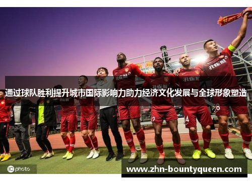 通过球队胜利提升城市国际影响力助力经济文化发展与全球形象塑造 通过球队胜利提升城市国际影响力助力经济文化发展与全球形象塑造