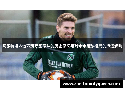 阿尔特塔入选西班牙国家队的历史意义与对未来足球格局的深远影响 阿尔特塔入选西班牙国家队的历史意义与对未来足球格局的深远影响