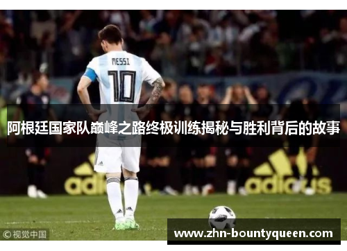 阿根廷国家队巅峰之路终极训练揭秘与胜利背后的故事 阿根廷国家队巅峰之路终极训练揭秘与胜利背后的故事