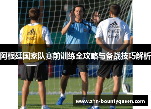 阿根廷国家队赛前训练全攻略与备战技巧解析 阿根廷国家队赛前训练全攻略与备战技巧解析