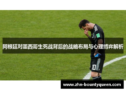 阿根廷对墨西哥生死战背后的战略布局与心理博弈解析 阿根廷对墨西哥生死战背后的战略布局与心理博弈解析