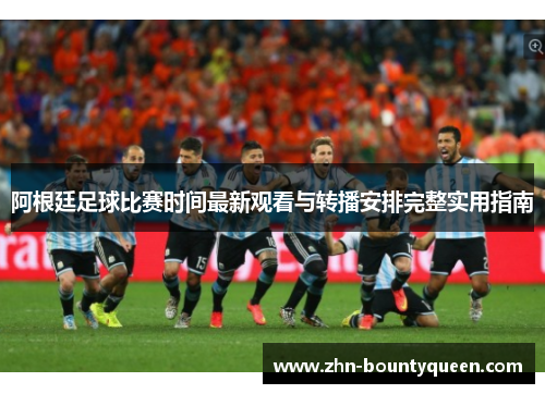 阿根廷足球比赛时间最新观看与转播安排完整实用指南 阿根廷足球比赛时间最新观看与转播安排完整实用指南