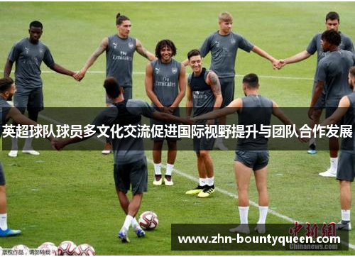 英超球队球员多文化交流促进国际视野提升与团队合作发展 英超球队球员多文化交流促进国际视野提升与团队合作发展