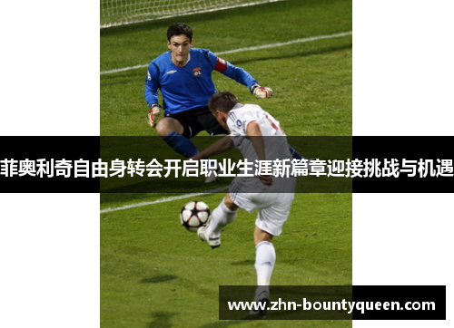 菲奥利奇自由身转会开启职业生涯新篇章迎接挑战与机遇 菲奥利奇自由身转会开启职业生涯新篇章迎接挑战与机遇