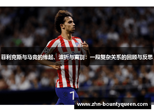 菲利克斯与马竞的缘起、波折与离别:一段复杂关系的回顾与反思 菲利克斯与马竞的缘起、波折与离别:一段复杂关系的回顾与反思
