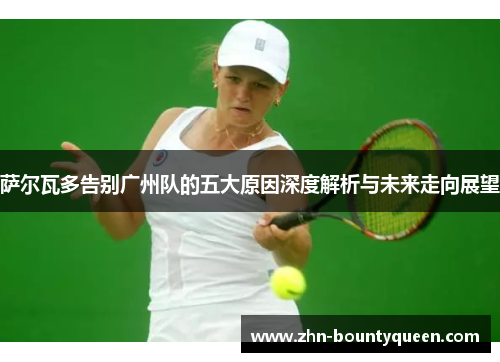 萨尔瓦多告别广州队的五大原因深度解析与未来走向展望