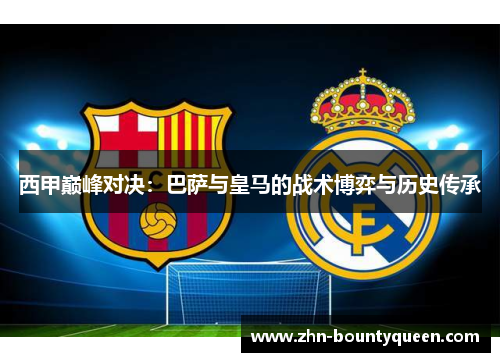 西甲巅峰对决:巴萨与皇马的战术博弈与历史传承 西甲巅峰对决:巴萨与皇马的战术博弈与历史传承