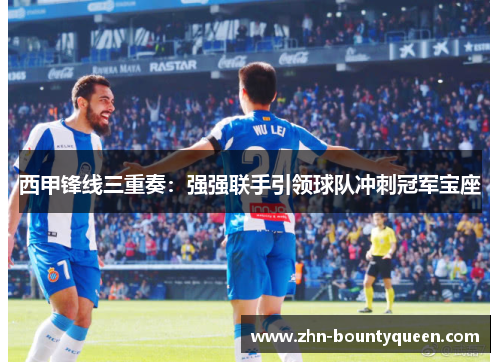 西甲锋线三重奏:强强联手引领球队冲刺冠军宝座 西甲锋线三重奏:强强联手引领球队冲刺冠军宝座
