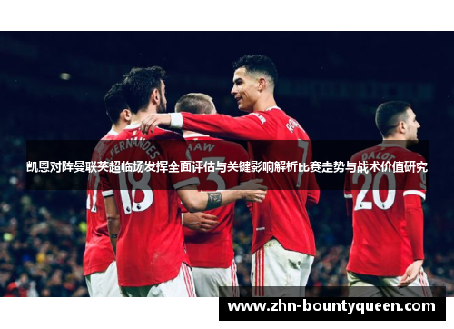 凯恩对阵曼联英超临场发挥全面评估与关键影响解析比赛走势与战术价值研究 凯恩对阵曼联英超临场发挥全面评估与关键影响解析比赛走势与战术价值研究