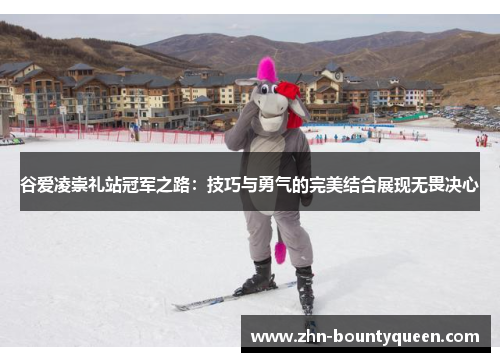 谷爱凌崇礼站冠军之路:技巧与勇气的完美结合展现无畏决心 谷爱凌崇礼站冠军之路:技巧与勇气的完美结合展现无畏决心