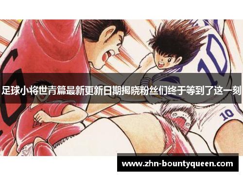 足球小将世青篇最新更新日期揭晓粉丝们终于等到了这一刻