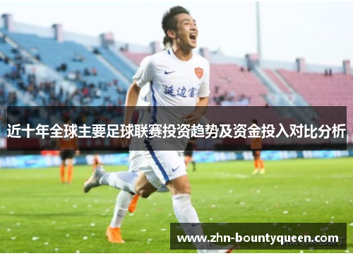 近十年全球主要足球联赛投资趋势及资金投入对比分析 近十年全球主要足球联赛投资趋势及资金投入对比分析
