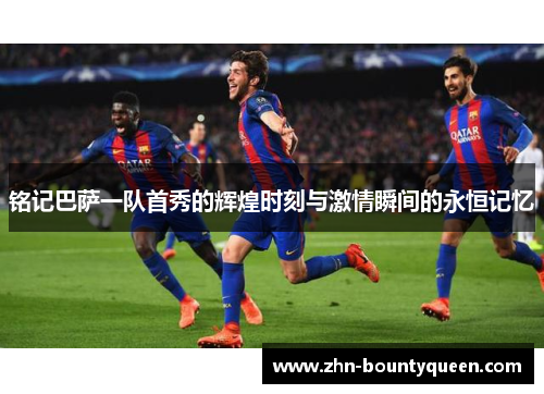 铭记巴萨一队首秀的辉煌时刻与激情瞬间的永恒记忆 铭记巴萨一队首秀的辉煌时刻与激情瞬间的永恒记忆