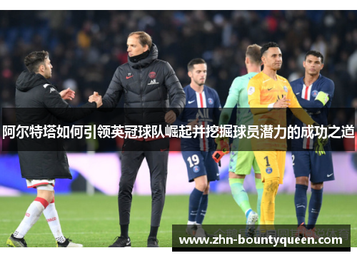 阿尔特塔如何引领英冠球队崛起并挖掘球员潜力的成功之道 阿尔特塔如何引领英冠球队崛起并挖掘球员潜力的成功之道