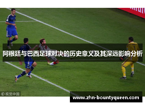 阿根廷与巴西足球对决的历史意义及其深远影响分析 阿根廷与巴西足球对决的历史意义及其深远影响分析