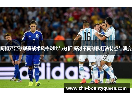 阿根廷足球联赛战术风格对比与分析 探讨不同球队打法特点与演变 阿根廷足球联赛战术风格对比与分析 探讨不同球队打法特点与演变