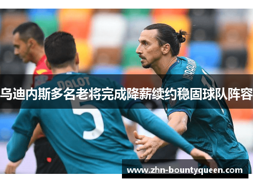 乌迪内斯多名老将完成降薪续约稳固球队阵容 乌迪内斯多名老将完成降薪续约稳固球队阵容