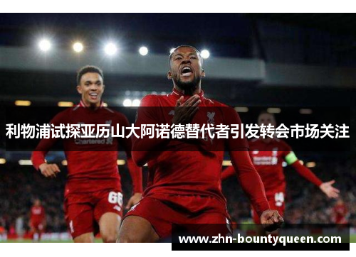 利物浦试探亚历山大阿诺德替代者引发转会市场关注