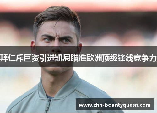 拜仁斥巨资引进凯恩瞄准欧洲顶级锋线竞争力 拜仁斥巨资引进凯恩瞄准欧洲顶级锋线竞争力