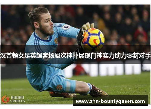 汉普顿女足英超客场屡次神扑展现门神实力助力零封对手 汉普顿女足英超客场屡次神扑展现门神实力助力零封对手