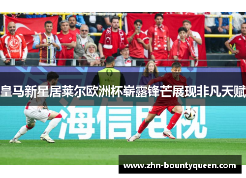 皇马新星居莱尔欧洲杯崭露锋芒展现非凡天赋