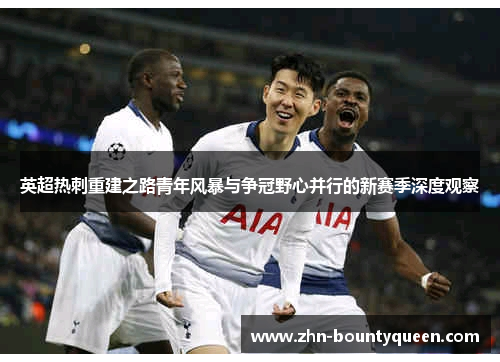英超热刺重建之路青年风暴与争冠野心并行的新赛季深度观察 英超热刺重建之路青年风暴与争冠野心并行的新赛季深度观察