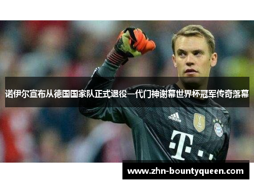 诺伊尔宣布从德国国家队正式退役一代门神谢幕世界杯冠军传奇落幕 诺伊尔宣布从德国国家队正式退役一代门神谢幕世界杯冠军传奇落幕