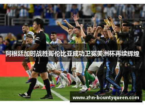 阿根廷加时战胜哥伦比亚成功卫冕美洲杯再续辉煌