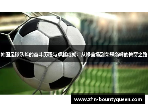 韩国足球队长的奋斗历程与卓越成就：从绿茵场到荣耀巅峰的传奇之路