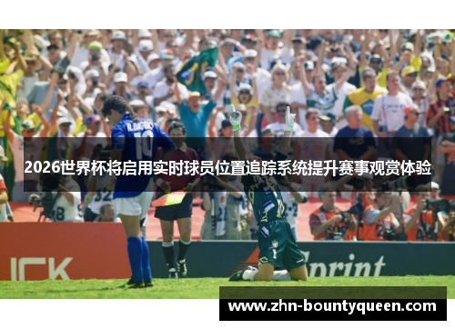 2026世界杯将启用实时球员位置追踪系统提升赛事观赏体验