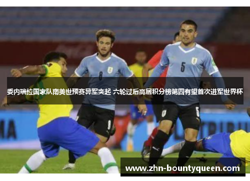 委内瑞拉国家队南美世预赛异军突起 六轮过后高居积分榜第四有望首次进军世界杯 委内瑞拉国家队南美世预赛异军突起 六轮过后高居积分榜第四有望首次进军世界杯
