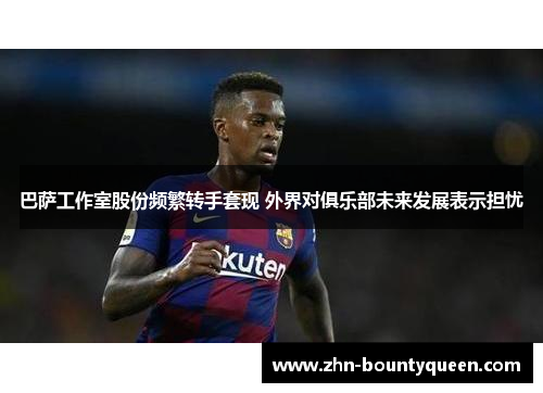 巴萨工作室股份频繁转手套现 外界对俱乐部未来发展表示担忧