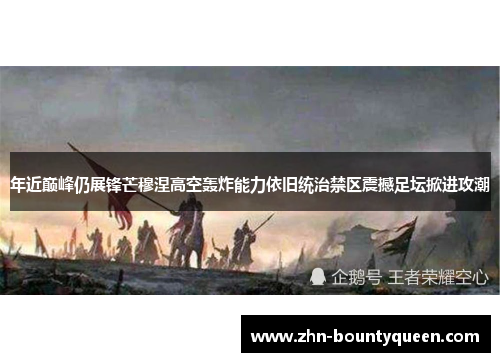 年近巅峰仍展锋芒穆涅高空轰炸能力依旧统治禁区震撼足坛掀进攻潮 年近巅峰仍展锋芒穆涅高空轰炸能力依旧统治禁区震撼足坛掀进攻潮