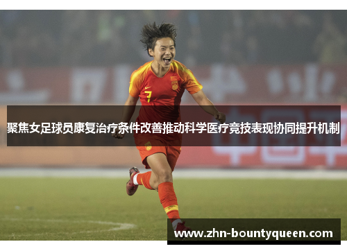 聚焦女足球员康复治疗条件改善推动科学医疗竞技表现协同提升机制 聚焦女足球员康复治疗条件改善推动科学医疗竞技表现协同提升机制
