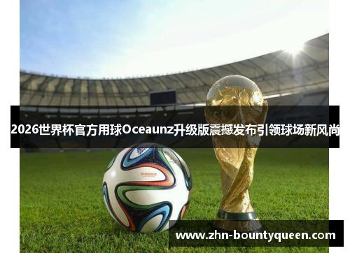 2026世界杯官方用球Oceaunz升级版震撼发布引领球场新风尚 2026世界杯官方用球Oceaunz升级版震撼发布引领球场新风尚